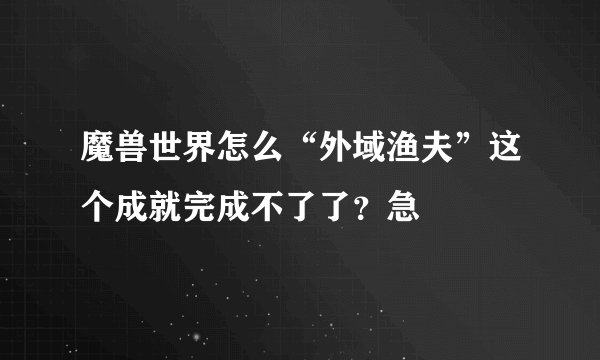 魔兽世界怎么“外域渔夫”这个成就完成不了了？急