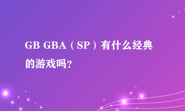 GB GBA（SP）有什么经典的游戏吗？
