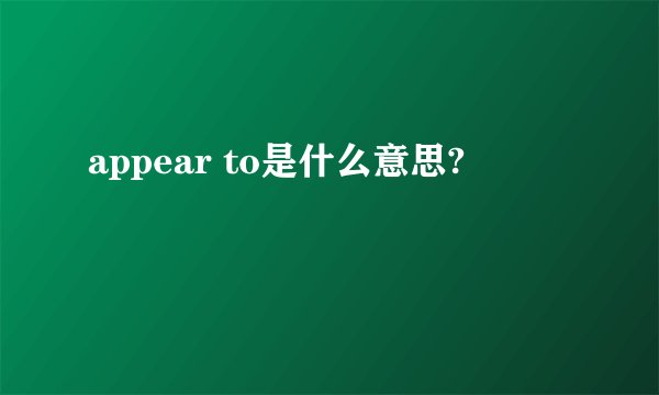 appear to是什么意思?