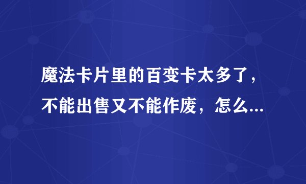 魔法卡片里的百变卡太多了，不能出售又不能作废，怎么处理呢？？？？
