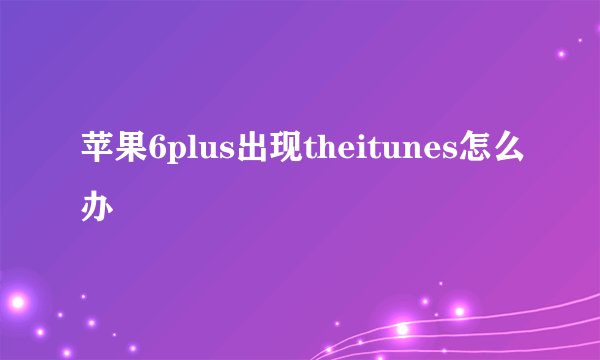 苹果6plus出现theitunes怎么办