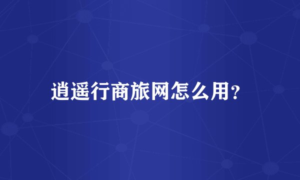 逍遥行商旅网怎么用？