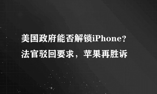 美国政府能否解锁iPhone？法官驳回要求，苹果再胜诉