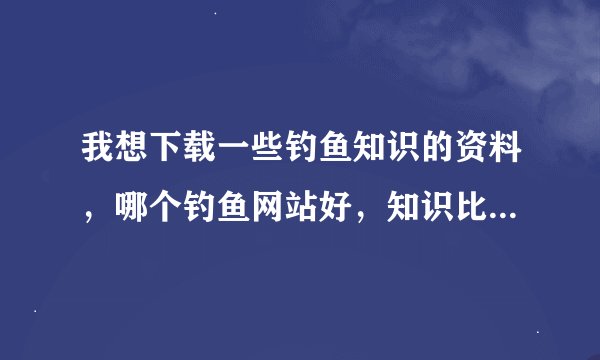 我想下载一些钓鱼知识的资料，哪个钓鱼网站好，知识比较全？.