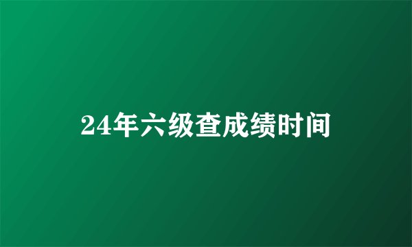24年六级查成绩时间