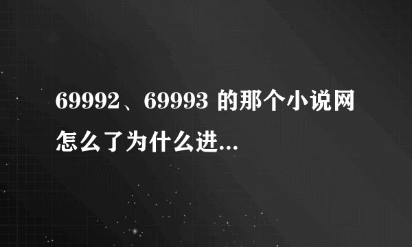69992、69993 的那个小说网怎么了为什么进不去呢 ，，，好久了 是不是被屏蔽了？？