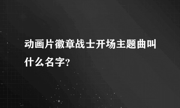 动画片徽章战士开场主题曲叫什么名字？