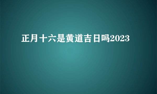 正月十六是黄道吉日吗2023