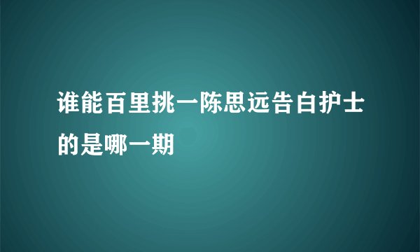 谁能百里挑一陈思远告白护士的是哪一期
