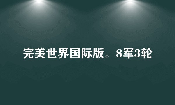 完美世界国际版。8军3轮