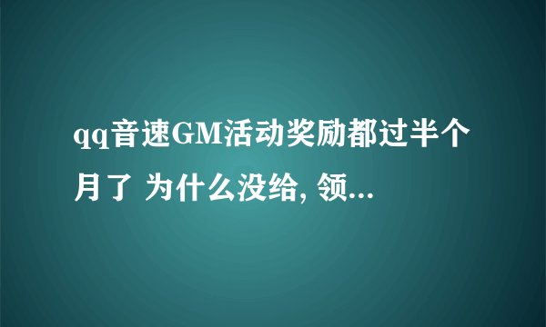 qq音速GM活动奖励都过半个月了 为什么没给, 领奖系统也没有.