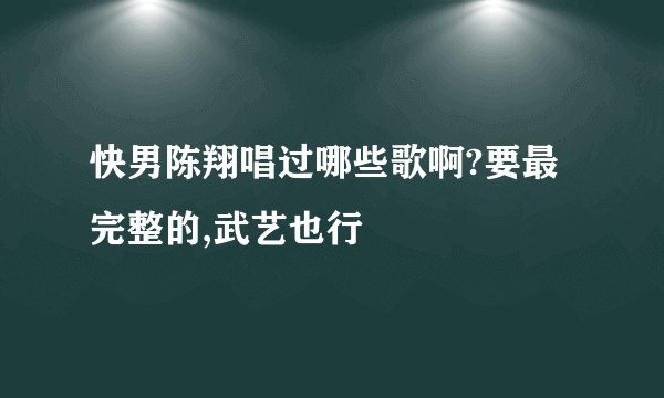 快男陈翔唱过哪些歌啊?要最完整的,武艺也行