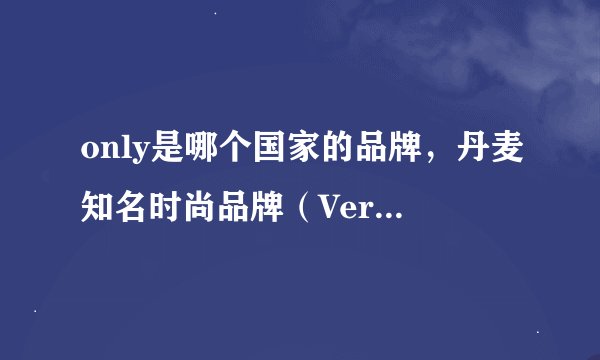 only是哪个国家的品牌，丹麦知名时尚品牌（Vero Moda姐妹品牌）