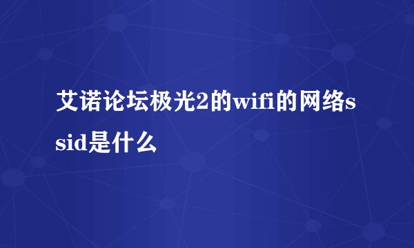 艾诺论坛极光2的wifi的网络ssid是什么