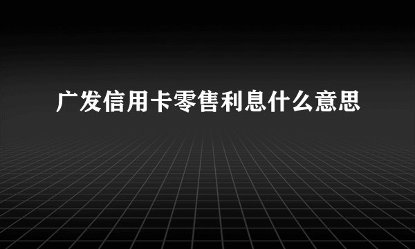 广发信用卡零售利息什么意思