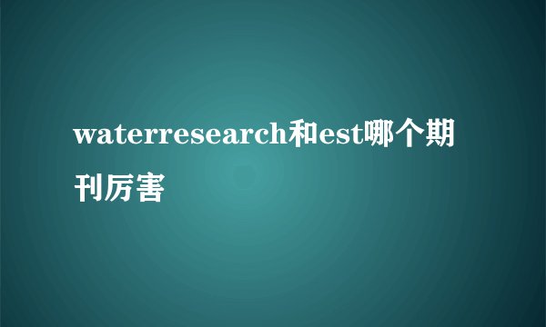 waterresearch和est哪个期刊厉害