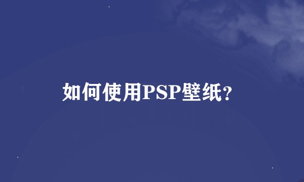 如何使用PSP壁纸？