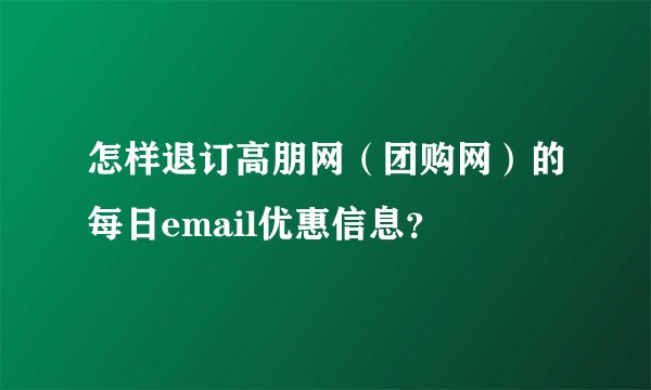 怎样退订高朋网（团购网）的每日email优惠信息？
