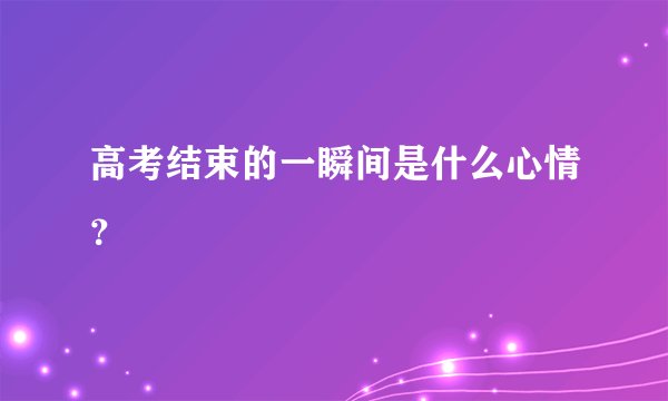 高考结束的一瞬间是什么心情？