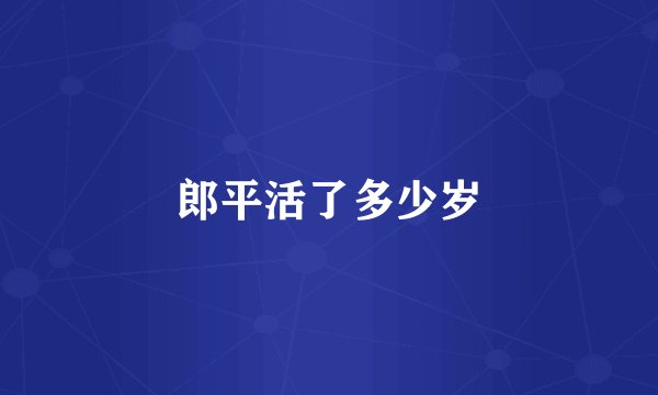 郎平活了多少岁