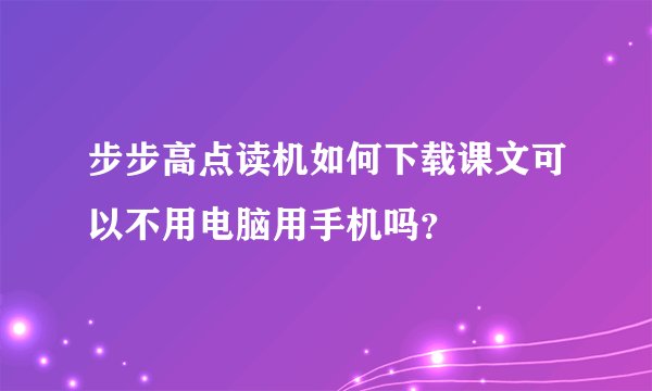 步步高点读机如何下载课文可以不用电脑用手机吗？