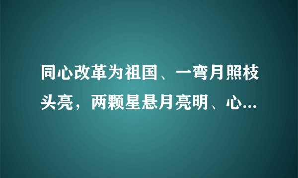 同心改革为祖国、一弯月照枝头亮，两颗星悬月亮明、心已决断不宜迟、休把旁人抬太高