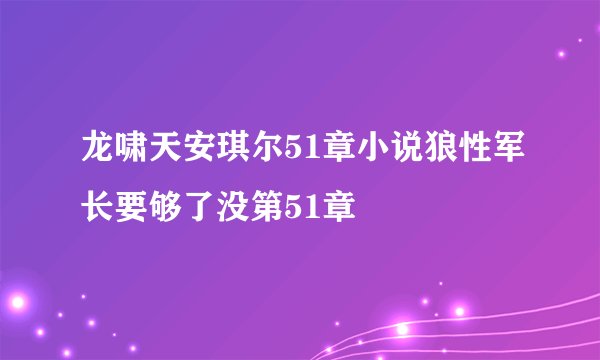 龙啸天安琪尔51章小说狼性军长要够了没第51章