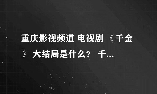 重庆影视频道 电视剧 《千金》 大结局是什么？ 千金最后死没死 和谁在一起？