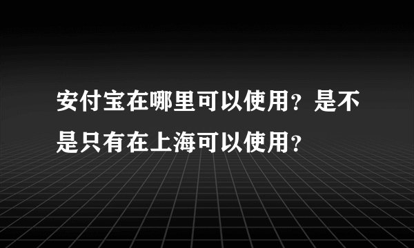 安付宝在哪里可以使用？是不是只有在上海可以使用？