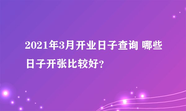 2021年3月开业日子查询 哪些日子开张比较好？