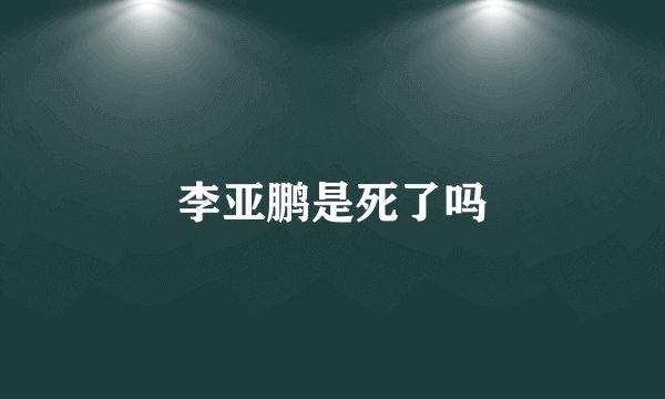 李亚鹏是死了吗