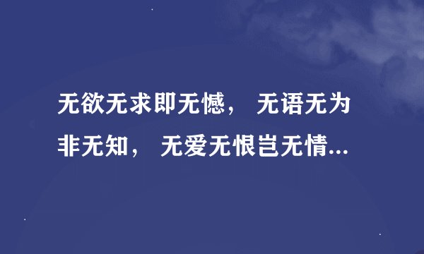 无欲无求即无憾， 无语无为非无知， 无爱无恨岂无情？ 无声无泪难无痛。谁能帮忙解释清楚意思？