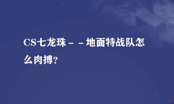 CS七龙珠－－地面特战队怎么肉搏？