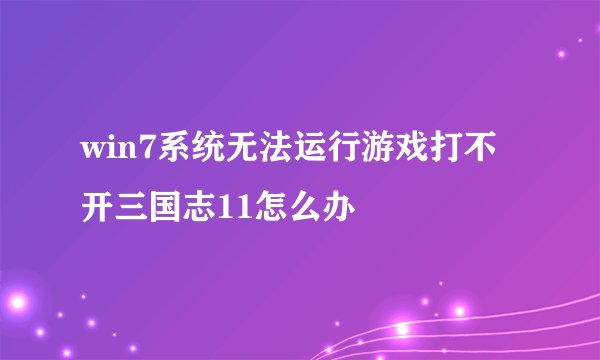 win7系统无法运行游戏打不开三国志11怎么办