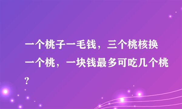 一个桃子一毛钱，三个桃核换一个桃，一块钱最多可吃几个桃?