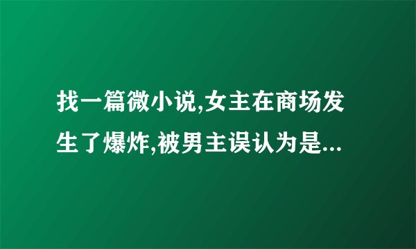找一篇微小说,女主在商场发生了爆炸,被男主误认为是自己的老婆，但事实上男主的老婆已经死了，女主否