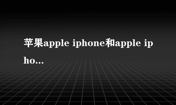 苹果apple iphone和apple iphone的区别