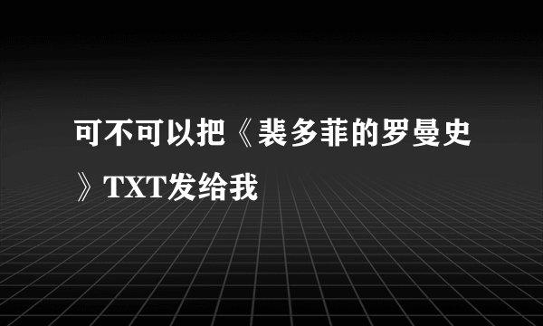 可不可以把《裴多菲的罗曼史》TXT发给我