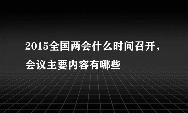 2015全国两会什么时间召开，会议主要内容有哪些