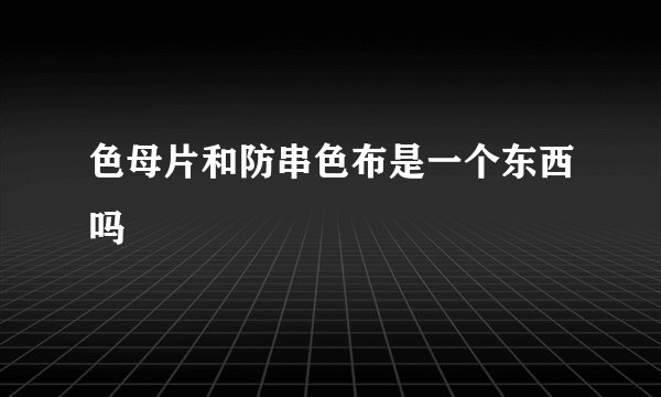 色母片和防串色布是一个东西吗