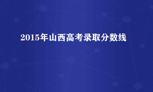 2015年山西高考录取分数线