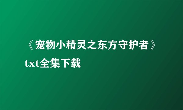 《宠物小精灵之东方守护者》txt全集下载