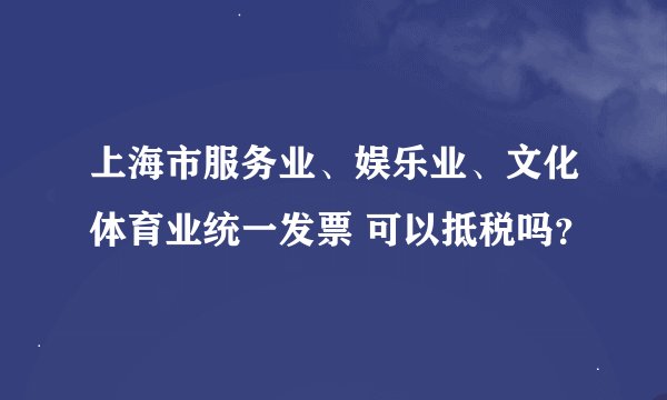 上海市服务业、娱乐业、文化体育业统一发票 可以抵税吗？