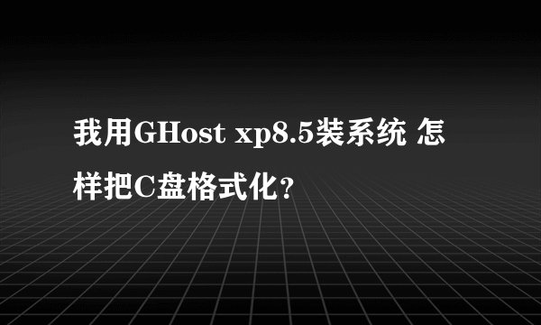 我用GHost xp8.5装系统 怎样把C盘格式化？