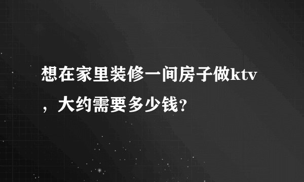 想在家里装修一间房子做ktv，大约需要多少钱？