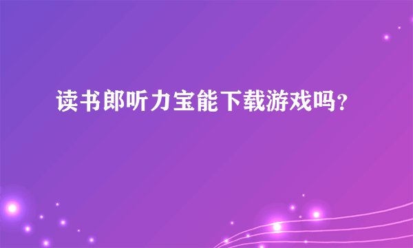 读书郎听力宝能下载游戏吗？