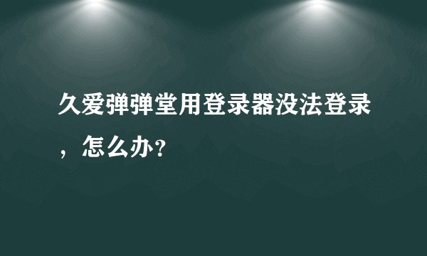 久爱弹弹堂用登录器没法登录，怎么办？