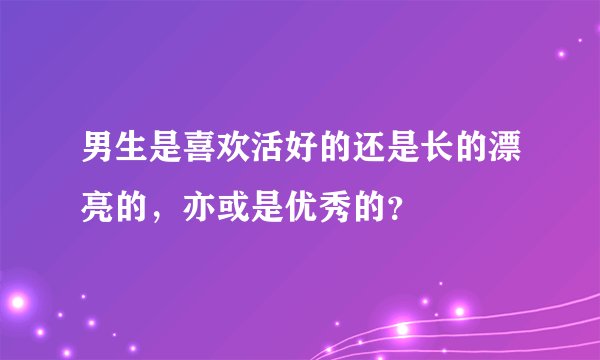 男生是喜欢活好的还是长的漂亮的，亦或是优秀的？