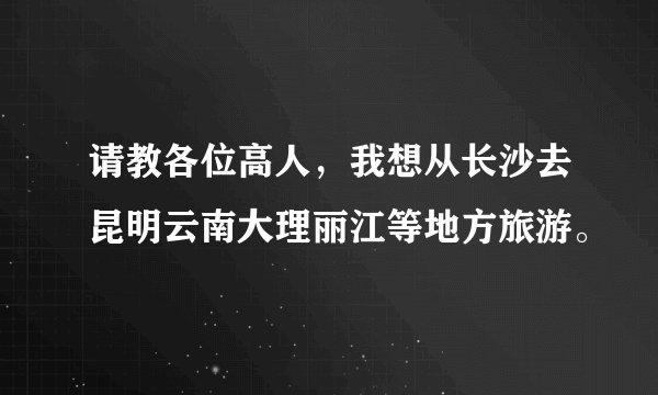 请教各位高人，我想从长沙去昆明云南大理丽江等地方旅游。