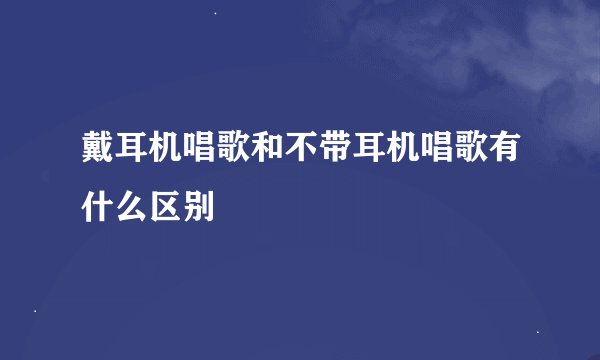 戴耳机唱歌和不带耳机唱歌有什么区别